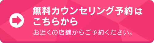 無料カウンセリング予約はこちらから|お近くの店舗からご予約ください。