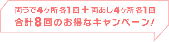 両うで 4ヶ所各1回+両あし4ヶ所各1回 合計8回のお得なキャンペーン!